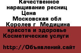 Качественное наращивание ресниц › Цена ­ 1 300 - Московская обл., Королев г. Медицина, красота и здоровье » Косметические услуги   